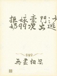拒嫁豪门:少奶奶99次出逃哪个软件可以看封面