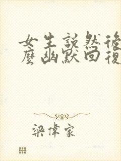 女生说然后呢怎么幽默回复