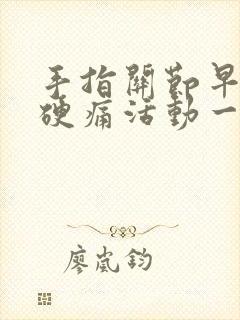 手指关节早上僵硬痛活动一会就好了