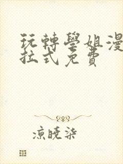 玩转学姐漫画下拉式免费