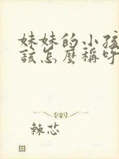 妹妹的小孩我应该怎么称呼