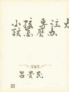 小孩 专注力差该怎么办