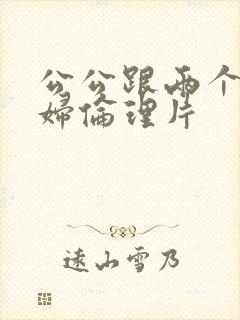 公公跟两个儿媳妇伦理片