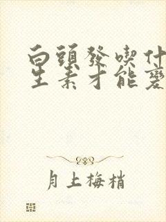 白头发吃什么维生素才能变黑