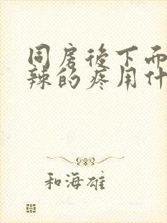 同房后下面火辣辣的疼用什么药