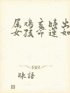 属鸡亥时出生的女孩命运如何