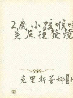 2岁小孩喉咙发炎反复发烧怎么办