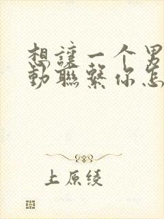 想让一个男人主动联系你怎么做