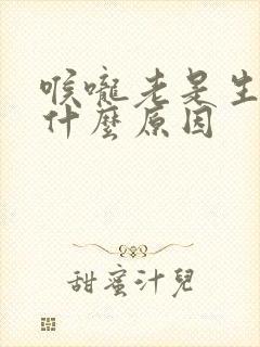 喉咙老是生痰是什么原因