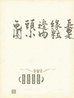 龟头边缘长了一圈小肉粒是什么