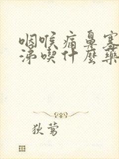 咽喉痛鼻塞流鼻涕吃什么药好