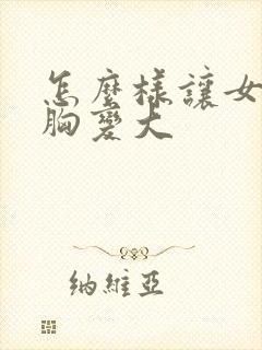 怎么样让女人的胸变大