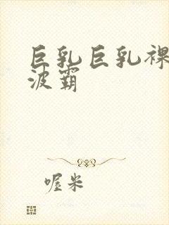 巨乳巨乳裸体大波霸