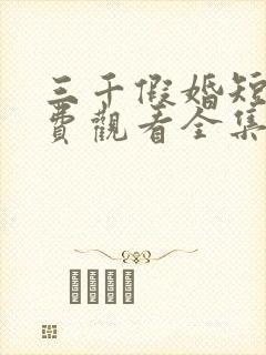 三千假婚短剧免费观看全集