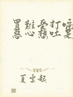 胃难受打嗝胀气恶心想吐是怎么回事