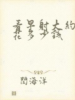 看早射大约需要花多少钱