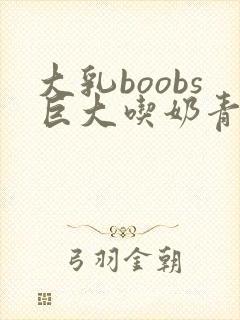 大乳boobs巨大吃奶青少年
