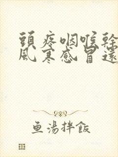 头疼咽喉干疼是风寒感冒还是风热