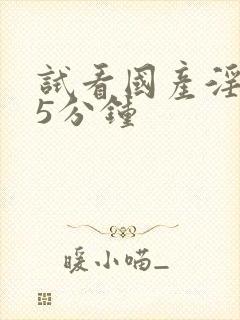 试看国产淫片15分钟