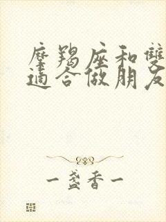 摩羯座和双鱼座适合做朋友吗