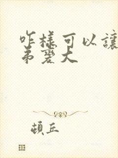 咋样可以让小弟弟变大