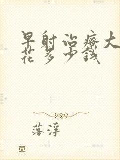 早射治疗大约要花多少钱