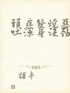 头疼发烧恶心想吐浑身没劲是怎么回事