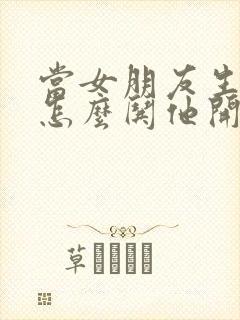 当女朋友生气了怎么哄他开心