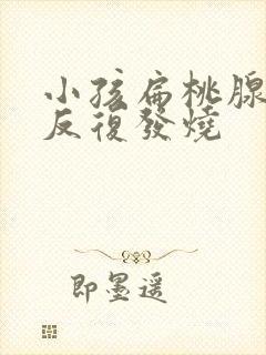 小孩扁桃腺发炎反复发烧