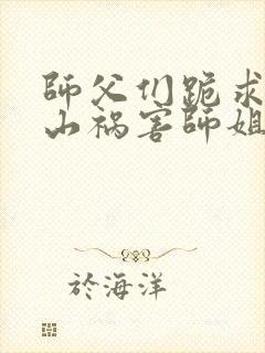 师父们跪求我下山祸害师姐下载txt免费下