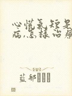 心慌气短是什么病,怎样治疗