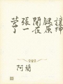 荧张开腿让我爽了一夜原神