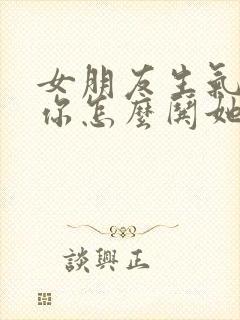 女朋友生气不理你怎么哄她