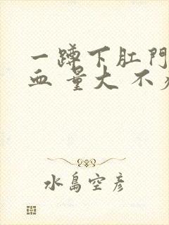 一蹲下肛门就滴血 量大 不疼