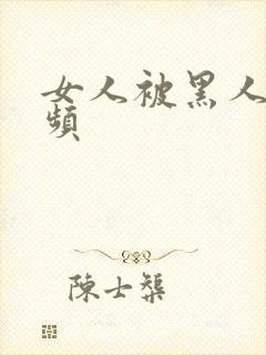 女人被黑人操视频