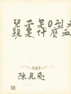 儿子是0型血父亲是什么血型