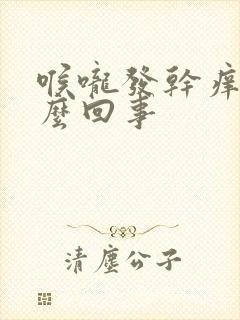 喉咙发干痒是怎么回事封面