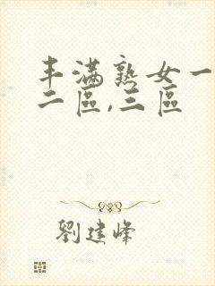 丰满熟女一区,二区,三区