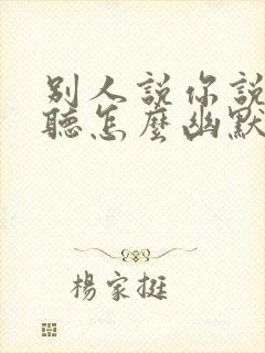 别人说你说话好听怎么幽默回复