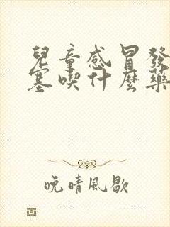 儿童感冒发烧鼻塞吃什么药