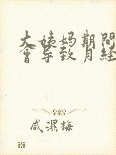 大姨妈期间同房会导致月经推迟吗