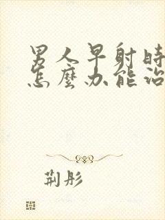 男人早射时间短怎么办能治吗