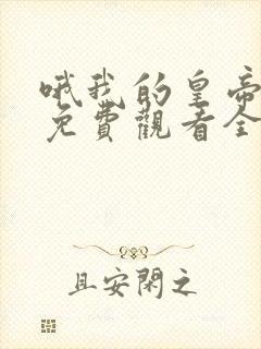 哦我的皇帝陛下免费观看全集完整版