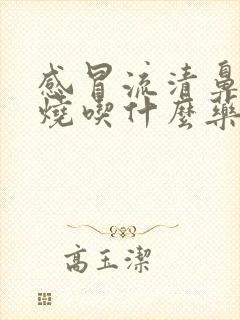 感冒流清鼻涕发烧吃什么药