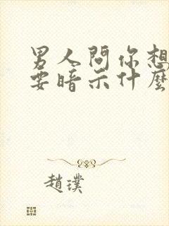 男人问你想不想要暗示什么