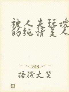 被人夫玩坏嫩批的纯情美人小说免费阅读