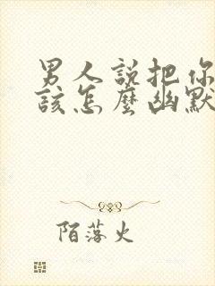 男人说把你吃了该怎么幽默回复