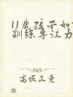 11岁孩子如何训练专注力