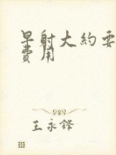 早射大约要多少费用