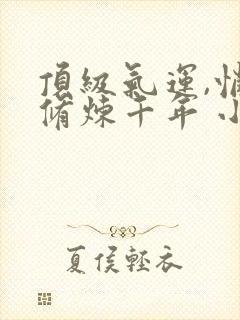 顶级气运,悄悄修炼千年 小说